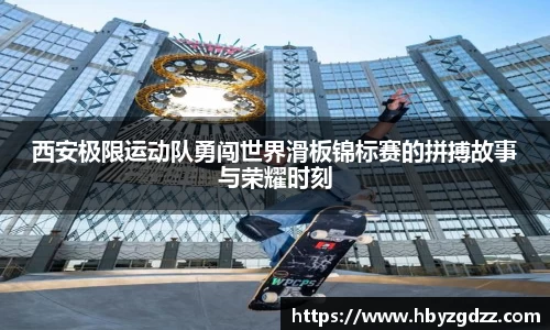 西安极限运动队勇闯世界滑板锦标赛的拼搏故事与荣耀时刻