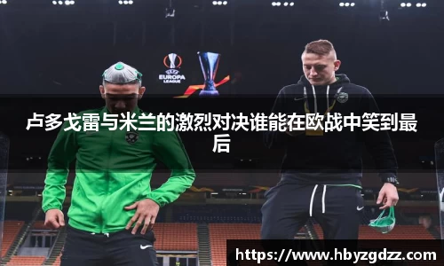 卢多戈雷与米兰的激烈对决谁能在欧战中笑到最后