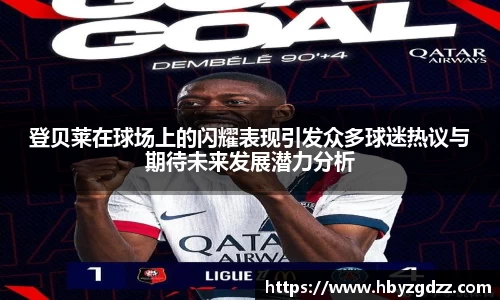 登贝莱在球场上的闪耀表现引发众多球迷热议与期待未来发展潜力分析