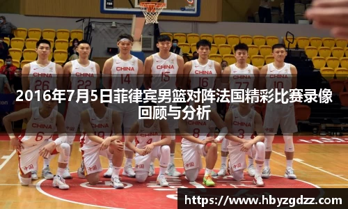 2016年7月5日菲律宾男篮对阵法国精彩比赛录像回顾与分析