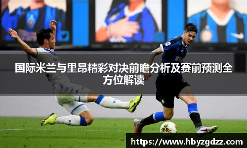 国际米兰与里昂精彩对决前瞻分析及赛前预测全方位解读