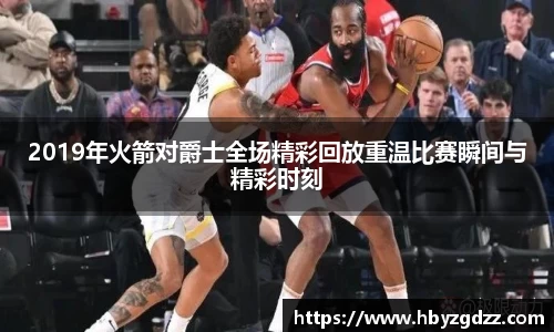 2019年火箭对爵士全场精彩回放重温比赛瞬间与精彩时刻