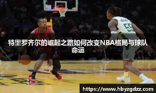 特里罗齐尔的崛起之路如何改变NBA格局与球队命运