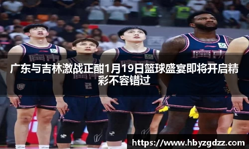 广东与吉林激战正酣1月19日篮球盛宴即将开启精彩不容错过
