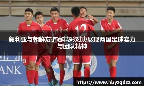 叙利亚与朝鲜友谊赛精彩对决展现两国足球实力与团队精神