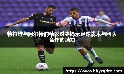 特拉维与阿尔特的精彩对决揭示足球战术与团队合作的魅力