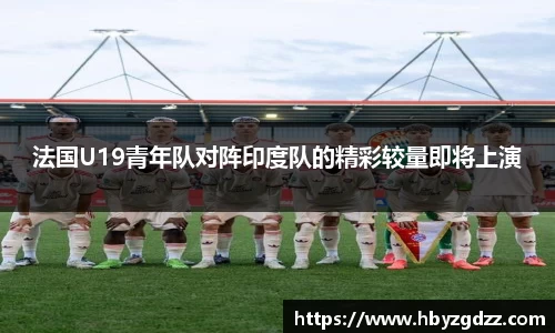 法国U19青年队对阵印度队的精彩较量即将上演