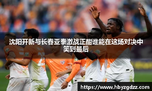 沈阳开新与长春亚泰激战正酣谁能在这场对决中笑到最后