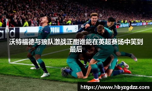 沃特福德与狼队激战正酣谁能在英超赛场中笑到最后