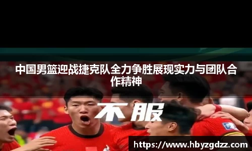 中国男篮迎战捷克队全力争胜展现实力与团队合作精神
