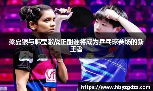 梁夏银与韩莹激战正酣谁将成为乒乓球赛场的新王者
