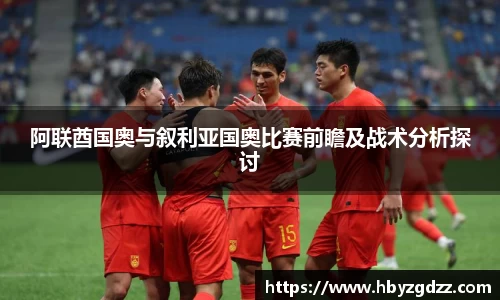 阿联酋国奥与叙利亚国奥比赛前瞻及战术分析探讨