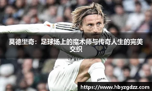 莫德里奇：足球场上的魔术师与传奇人生的完美交织