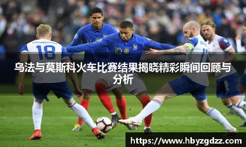 乌法与莫斯科火车比赛结果揭晓精彩瞬间回顾与分析