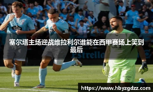 塞尔塔主场迎战维拉利尔谁能在西甲赛场上笑到最后