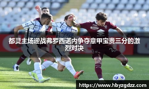 都灵主场迎战弗罗西诺内争夺意甲宝贵三分的激烈对决