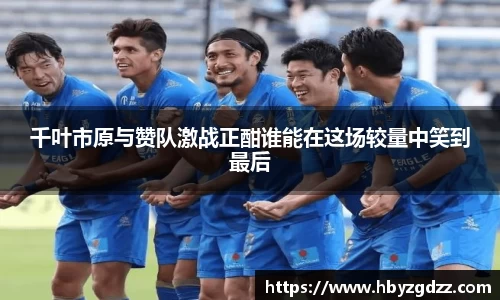 千叶市原与赞队激战正酣谁能在这场较量中笑到最后